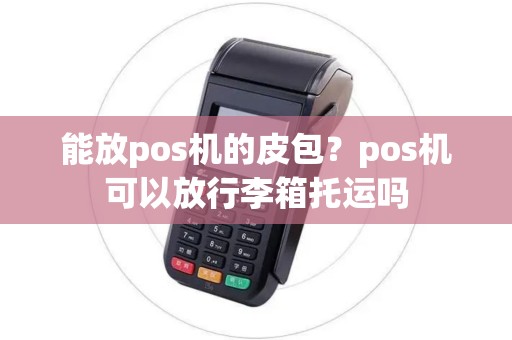 能放pos机的皮包？pos机可以放行李箱托运吗