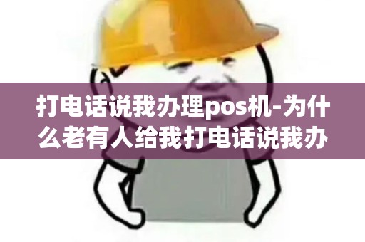 打电话说我办理pos机-为什么老有人给我打电话说我办理了pos机