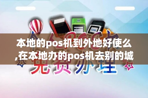 本地的pos机到外地好使么,在本地办的pos机去别的城市刷卡属于跳码嘛 本地的pos机到外地好使么,在本地办的pos机去别的城市刷卡属于跳码嘛