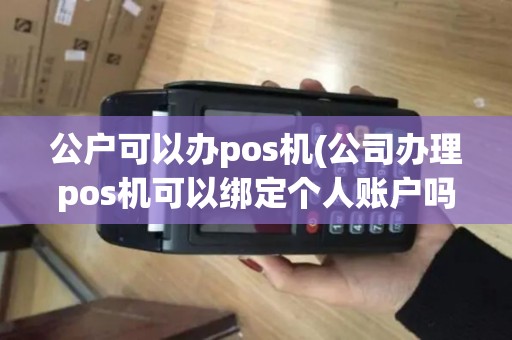公户可以办pos机(公司办理pos机可以绑定个人账户吗)