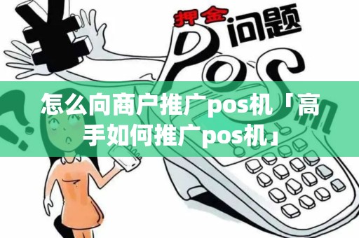 怎么向商户推广pos机「高手如何推广pos机」 怎么向商户推广pos机「高手如何推广pos机」