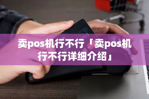 卖pos机行不行「卖pos机行不行详细介绍」 卖pos机行不行「卖pos机行不行详细介绍」