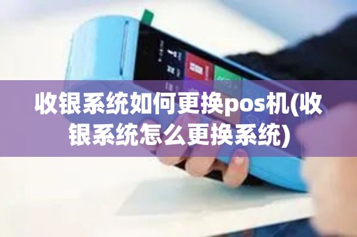 收银系统如何更换pos机(收银系统怎么更换系统)