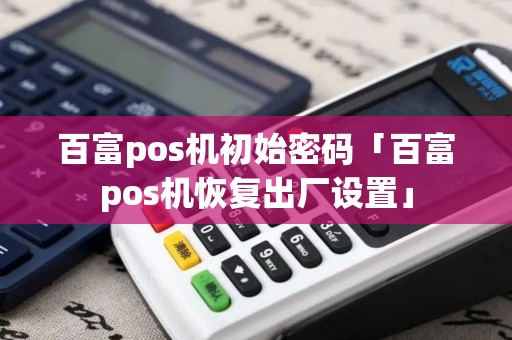 百富pos机初始密码「百富pos机恢复出厂设置」
