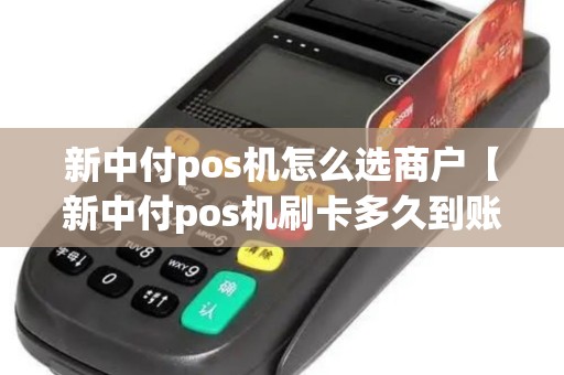 新中付pos机怎么选商户【新中付pos机刷卡多久到账】