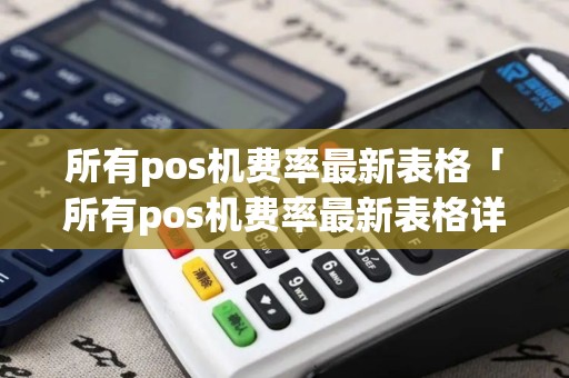 所有pos机费率最新表格「所有pos机费率最新表格详细介绍」