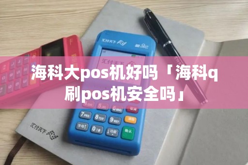 海科大pos机好吗「海科q刷pos机安全吗」 海科大pos机好吗「海科q刷pos机安全吗」