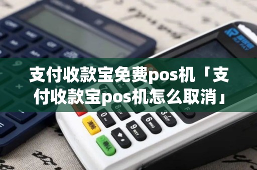 支付收款宝免费pos机「支付收款宝pos机怎么取消」 支付收款宝免费pos机「支付收款宝pos机怎么取消」