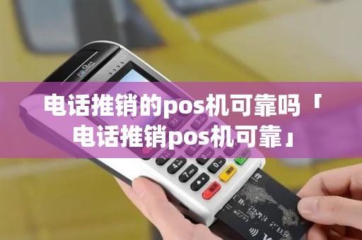 电话推销的pos机可靠吗「电话推销pos机可靠」 电话推销的pos机可靠吗「电话推销pos机可靠」